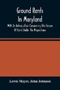 Ground Rents In Maryland, With An Introduction Concerning The Tenure Of Land Under The Proprietary