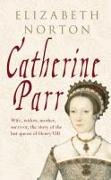 Catherine Parr: Wife, Widow, Mother, Survivor, the Story of the Last Queen of Henry VIII