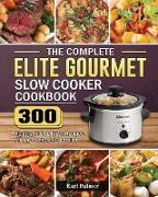 The Complete Elite Gourmet Slow Cooker Cookbook: 300 Healthy, Fast & Fresh Recipes for Any Taste and Occasion