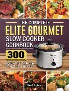 The Complete Elite Gourmet Slow Cooker Cookbook: 300 Healthy, Fast & Fresh Recipes for Any Taste and Occasion