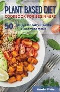 Plant Based Diet Cookbook for Beginners: 50 Recipes for Tasty, Healthy Homemade Meals
