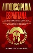 Autodisciplina Espartana: Construye la Dureza Mental, Desarrolla Una Resistencia Emocional Inquebrantable, Encuentra la Motivación Infinita, el