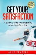 Get Your Satisfaction: A Short Guide to a Happier, More Satisfied Life