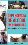 Dependência de Álcool Em português/ Alcohol Addiction In Portuguese: Como Parar de Beber e se Recuperar da Dependência do Álcool