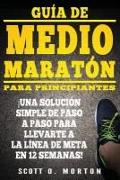 Guía de Medio Maratón para Principiantes: ¡Una solución simple de paso a paso para llevarte a la línea de meta en 12 semanas!