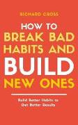 How to Break Bad Habits and Build New Ones: Build Better Habits to Get Better Results