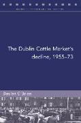 The Dublin Cattle Market's Decline, 1955-73