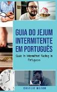 Guia do Jejum Intermitente Em português/ Guide to Intermittent Fasting In Portuguese: Descubra Tudo que Precisa Sobre Jejum Intermitente e Todos os Be