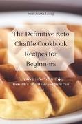 The Definitive Keto Chaffle Cookbook Recipes for Beginners: Easy Recipes for You to Enjoy Incredible Keto Meals and Burn Fats Fast