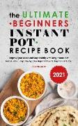 The Ultimate Beginners Instant Pot Recipe Book 2021: Improve your Mood and Stay Healthy with Tasty Instant Pot Recipe Book, Easy Step by Step Beginner