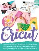 Cricut: A Complete Pratical Guide to Mastering your Cricut Machine and Creating Fantastic Objects to Amaze Family & Friends. I