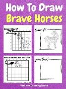 How To Draw Brave Horses: A Step-by-Step Drawing and Activity Book for Kids to Learn to Draw Brave Horses