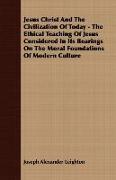 Jesus Christ and the Civilization of Today - The Ethical Teaching of Jesus Considered in Its Bearings on the Moral Foundations of Modern Culture