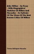 John Milton - An Essay - With Biographical Sketches of Milton and Macaulay - An Epitome of the Views of the Best Known Critics of Milton