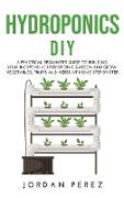 Hydroponics DIY: A practical beginner's guide to building your Inexpensive Hydroponic Garden and grow Vegetables, Fruits and Herbs at H