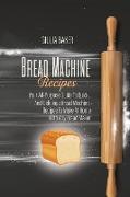 Bread Machine Recipes: Your All-Purpose Guide To Quick, And Delicious Bread Machine Recipes To Make At Home With Any Bread Maker