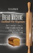 Bread Machine Cookbook For Beginners: The Ultimate Guide To Easy-To-Follow Bread Machine Recipes To Cook For Fun With Your Family And Friends
