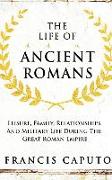 The Life of Ancient Romans: Leisure, Family, Relationships, And Military Life During The Great Roman Empire