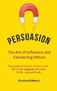 Persuasion the Art of Influence and Convincing Others: Persuasion is Not Evil, It's just a Tool. The Covert Language to Succeed in Life, Love and Work