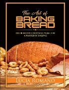 The Art of Baking Bread: The 50 Recipes that will Make You a Master of Baking!