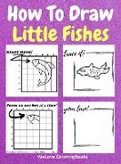 How To Draw Little Fishes: A Step-by-Step Drawing and Activity Book for Kids to Learn to Draw Little Fishes
