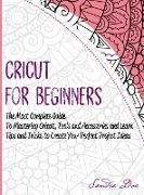 Cricut for Beginners: The Most Complete Guide To Mastering Cricut, Tools and Accessories and Learn Tips and Tricks to Create Your Perfect Pr