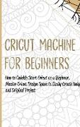 Cricut Machine for Beginners: How to Quickly Start Cricut as a Beginner. Master Cricut Design Space to Easily Create Unique and Original Project