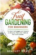 Fruit Gardening for Beginners: The Best Techniques and Secrets to Growing Your Own Fruits in the Home Garden