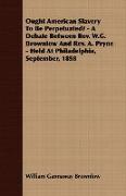 Ought American Slavery to Be Perpetuated? - A Debate Between REV. W.G. Brownlow and REV. A. Pryne - Held at Philadelphia, September, 1858