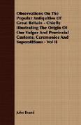 Observations on the Popular Antiquities of Great Britain - Chiefly Illustrating the Origin of Our Vulgar and Provincial Customs, Ceremonies and Supers