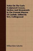 Notes on the Early Sculptured Crosses, Shrines and Monuments in the Present Diocese of Carlisle. Edited by W.G. Collingwood