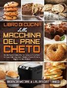 Libro di Cucina della Macchina Del Pane Cheto: Ricette Facili E Veloci Per Un Delizioso Pane Fatto In Casa, Dolci Low-Carb, Biscotti e Snack Per Una R