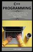 C++ Programming: A Complete Beginner's Guide To Learning C++ Programming Step-by-Step