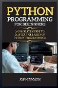 Python Programming for Beginners: A Complete Guide to Master the Basics of Python Programming