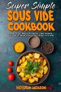 Super Simple Sous Vide Recipes: An Amazing Guide With the Best Sous Vide Recipes for Your Low Temperature Long Time Cooking For Everyday