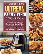 The Beginner's Ultrean Air Fryer Cookbook: The Ultimate Guide to Master your Wood Pellet Grill with 600 Flavorful Recipes Plus Tips and Techniques for