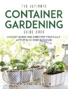 The Ultimate Container Gardening Guide Book: An easy gardening guide for your daily activities in your backyard