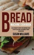 Bread Machine Cookbook: Quick and Easy Recipes for Homemade Bread. Step-by-Step Guide for Baking With Any Bread Maker