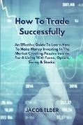 How To Trade Successfully: An Effective Guide To Learn How To Make Money Investing In The Market Creating Passive Income For A Living With Forex