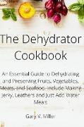 The Dehydrator Cookbook: An Essential Guide to Dehydrating and Preserving Fruits, Vegetables, Meats, and Seafood. Include Making Jerky, Leather