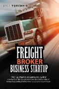 Freight Broker Business Startup: The Practical Beginners Guide on How to Start, Run And Scale Your Own Successful Freight Brokerage Business With a Pr