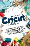 Cricut: 5 Books in 1: Cricut for Beginners, Cricut Maker, Cricut Design Space, Cricut Project Ideas, Make Money with Cricut, T