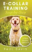 E-Collar Training Step-byStep A How-To Innovative Guide to Positively Train Your Dog through e-Collars, Tips and Tricks and Effective Techniques for Different Species of Dogs
