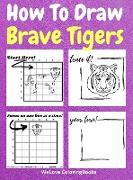 How To Draw Brave Tigers: A Step-by-Step Drawing and Activity Book for Kids to Learn to Draw Brave Tigers
