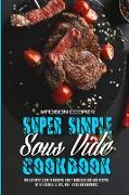 Super Simple Sous Vide Recipes: The Ultimate Guide To Cooking Easily Delicious Sou Vide Recipes With Techniques, Tips, And Tricks For Beginners