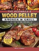 The Beginner's Wood Pellet Smoker and Grill Cookbook: 300 Amazingly Easy Recipes that Anyone Can Cook