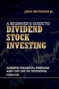 A Beginner's Guide to Dividend Stock Investing: Achieve Financial Freedom and Live Off of Dividends Forever