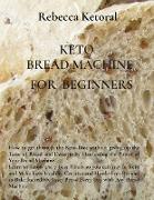 Keto Bread Machine for Beginners: How to get through the Keto Diet without giving up the Taste of Bread and Desserts by Harnessing the Power of Your B