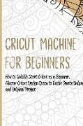 Cricut Machine for Beginners: How to Quickly Start Cricut as a Beginner. Master Cricut Design Space to Easily Create Unique and Original Project