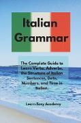 Italian Grammar: The Complete Guide to Learn Verbs, Adverbs, the Structure of Italian Sentences, Date, Numbers, and Time in Italian